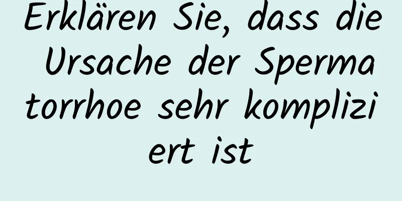 Erklären Sie, dass die Ursache der Spermatorrhoe sehr kompliziert ist