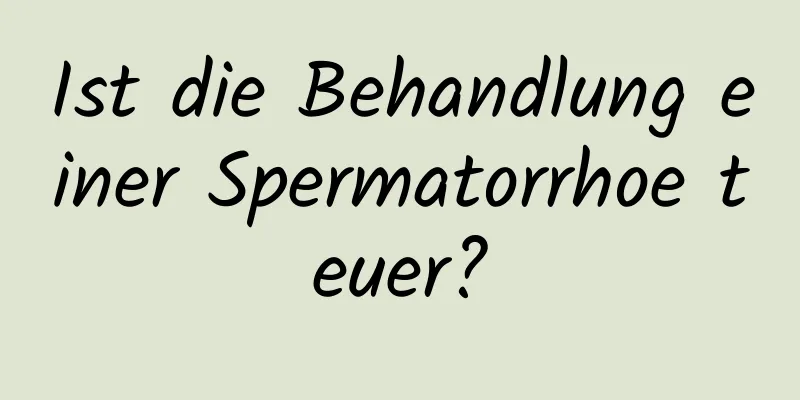 Ist die Behandlung einer Spermatorrhoe teuer?