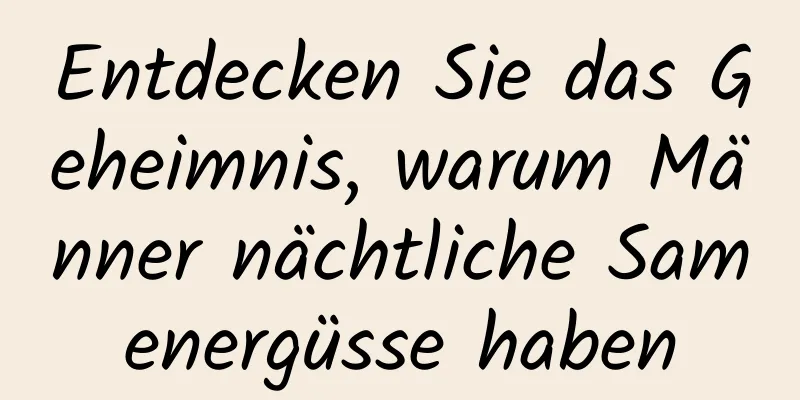 Entdecken Sie das Geheimnis, warum Männer nächtliche Samenergüsse haben