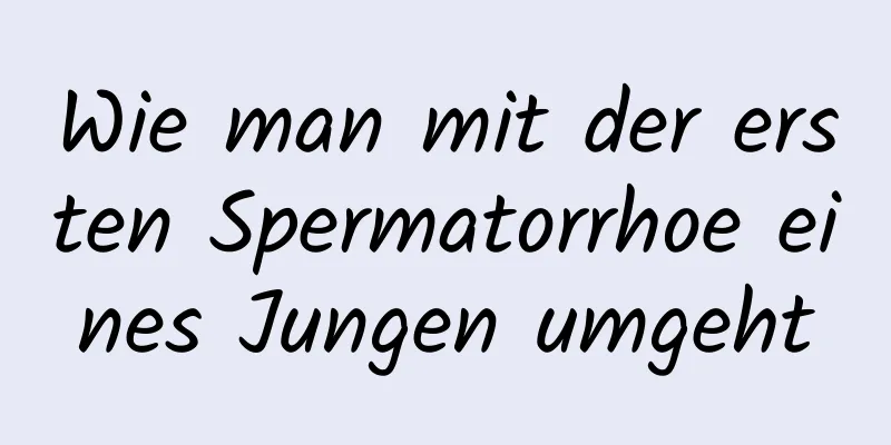 Wie man mit der ersten Spermatorrhoe eines Jungen umgeht