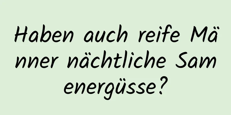 Haben auch reife Männer nächtliche Samenergüsse?