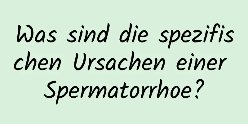 Was sind die spezifischen Ursachen einer Spermatorrhoe?