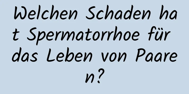 Welchen Schaden hat Spermatorrhoe für das Leben von Paaren?