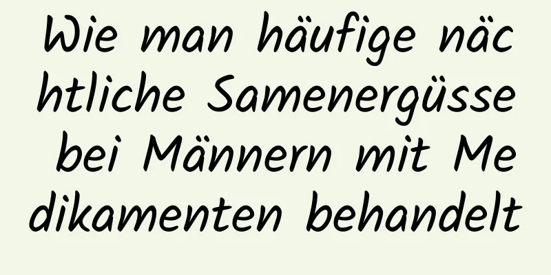 Wie man häufige nächtliche Samenergüsse bei Männern mit Medikamenten behandelt