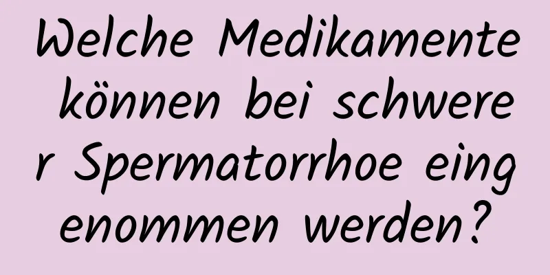 Welche Medikamente können bei schwerer Spermatorrhoe eingenommen werden?