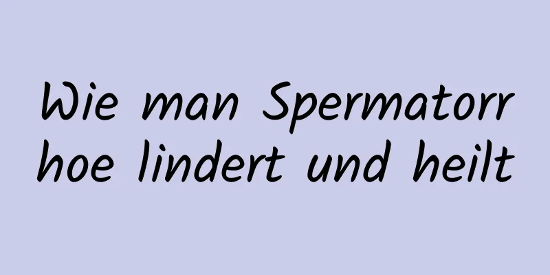 Wie man Spermatorrhoe lindert und heilt