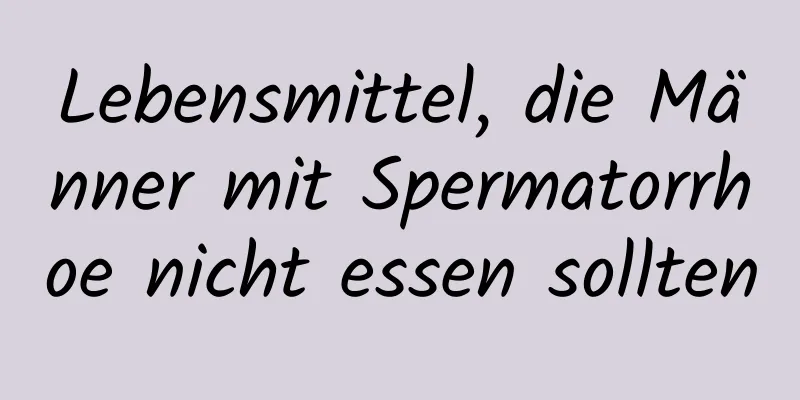 Lebensmittel, die Männer mit Spermatorrhoe nicht essen sollten