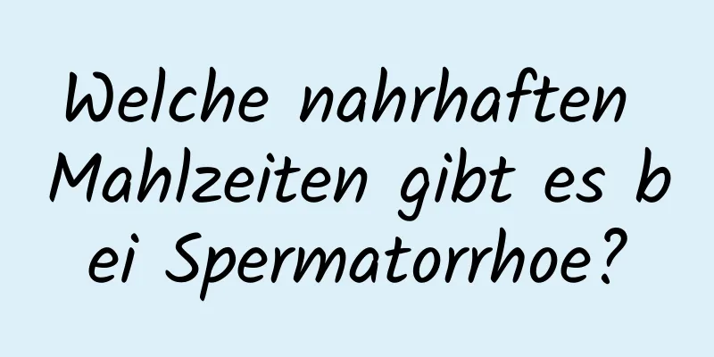 Welche nahrhaften Mahlzeiten gibt es bei Spermatorrhoe?