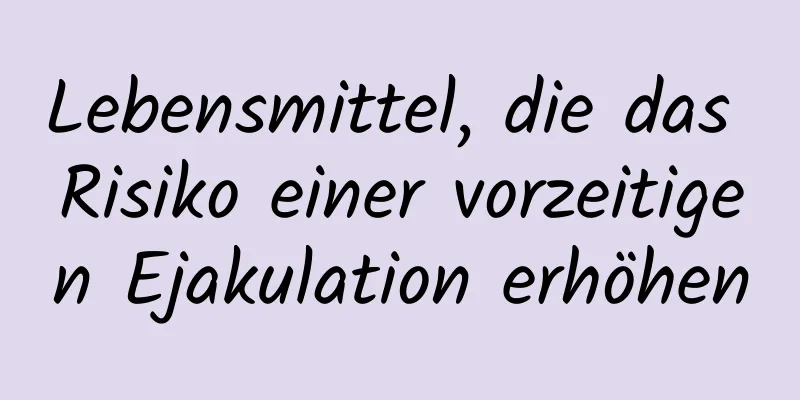 Lebensmittel, die das Risiko einer vorzeitigen Ejakulation erhöhen