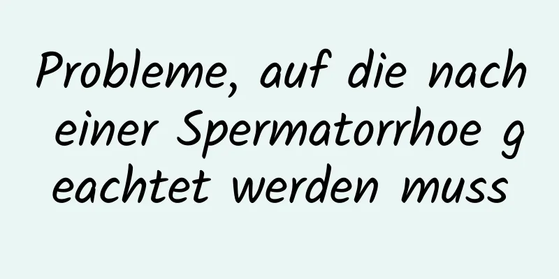 Probleme, auf die nach einer Spermatorrhoe geachtet werden muss