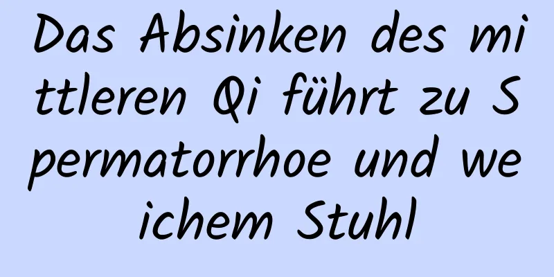 Das Absinken des mittleren Qi führt zu Spermatorrhoe und weichem Stuhl