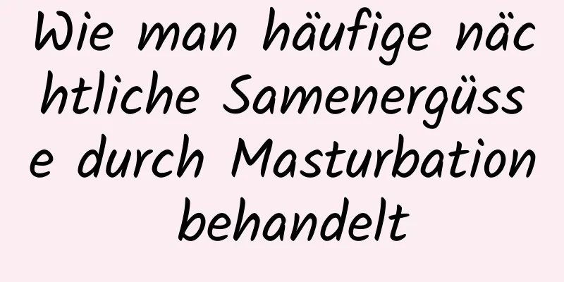 Wie man häufige nächtliche Samenergüsse durch Masturbation behandelt