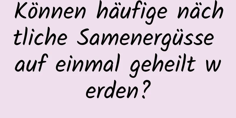 Können häufige nächtliche Samenergüsse auf einmal geheilt werden?