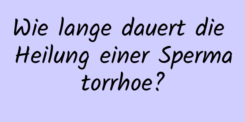 Wie lange dauert die Heilung einer Spermatorrhoe?