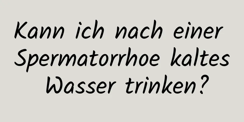 Kann ich nach einer Spermatorrhoe kaltes Wasser trinken?