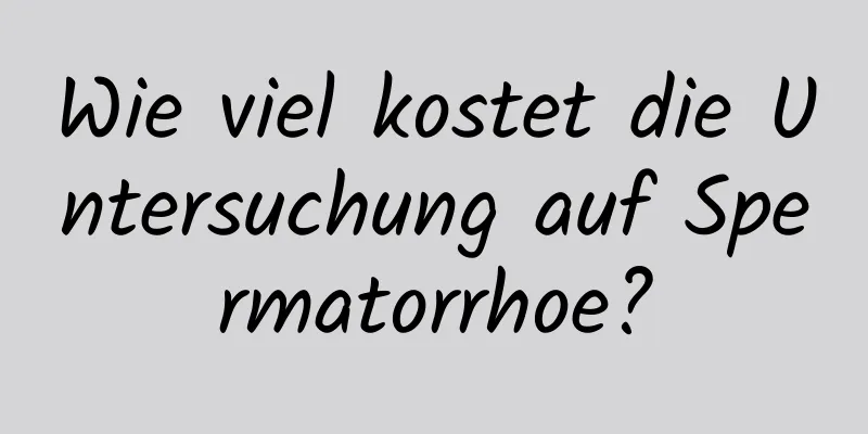 Wie viel kostet die Untersuchung auf Spermatorrhoe?