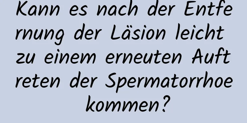 Kann es nach der Entfernung der Läsion leicht zu einem erneuten Auftreten der Spermatorrhoe kommen?