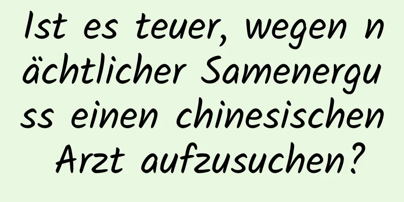 Ist es teuer, wegen nächtlicher Samenerguss einen chinesischen Arzt aufzusuchen?