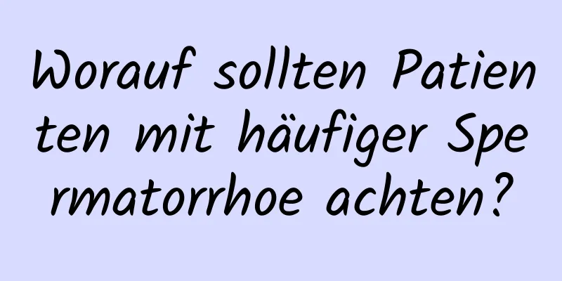 Worauf sollten Patienten mit häufiger Spermatorrhoe achten?