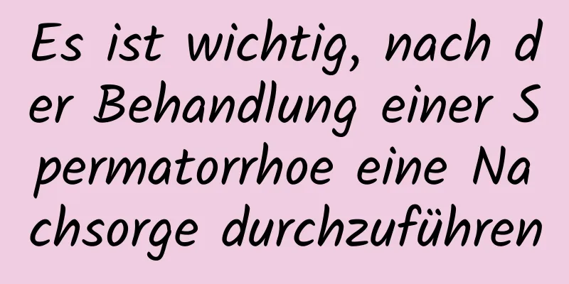 Es ist wichtig, nach der Behandlung einer Spermatorrhoe eine Nachsorge durchzuführen