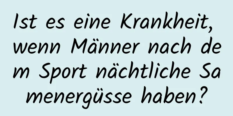 Ist es eine Krankheit, wenn Männer nach dem Sport nächtliche Samenergüsse haben?