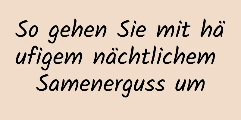 So gehen Sie mit häufigem nächtlichem Samenerguss um