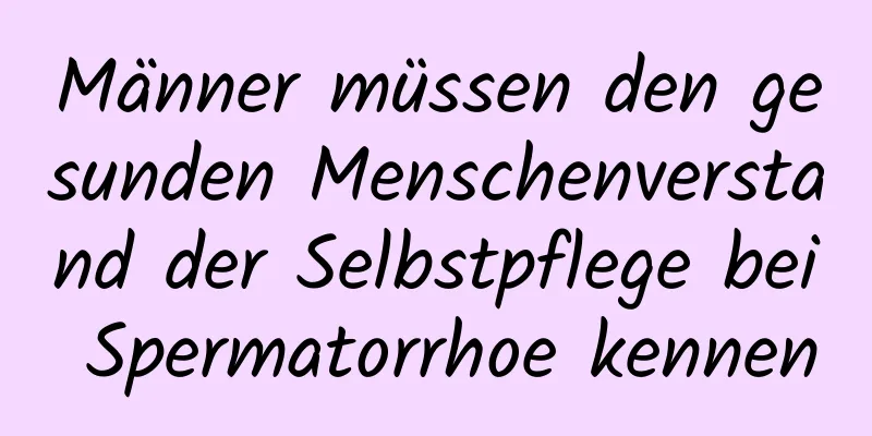 Männer müssen den gesunden Menschenverstand der Selbstpflege bei Spermatorrhoe kennen