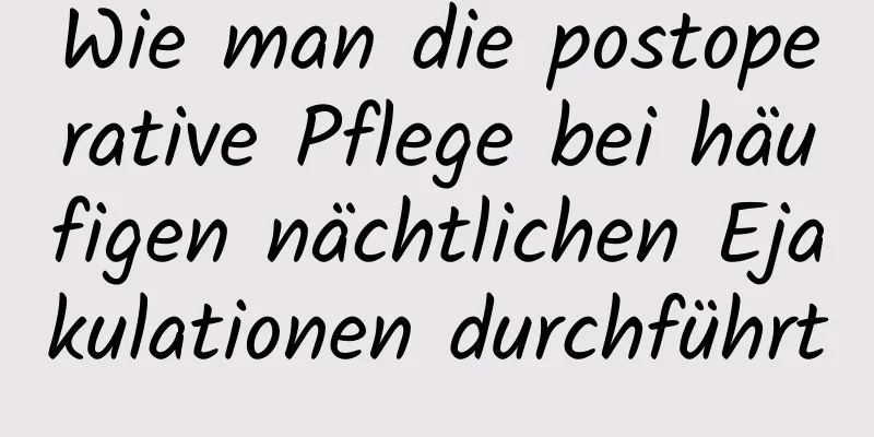 Wie man die postoperative Pflege bei häufigen nächtlichen Ejakulationen durchführt