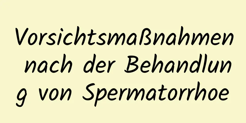 Vorsichtsmaßnahmen nach der Behandlung von Spermatorrhoe