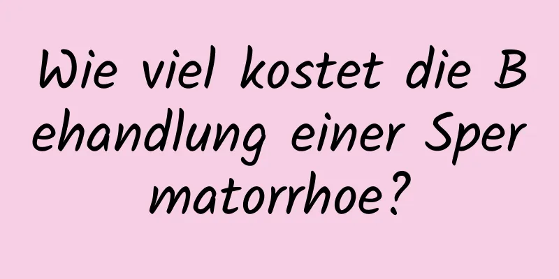 Wie viel kostet die Behandlung einer Spermatorrhoe?