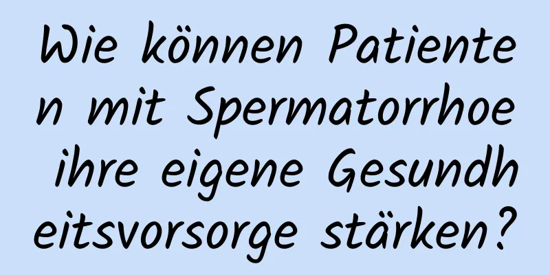 Wie können Patienten mit Spermatorrhoe ihre eigene Gesundheitsvorsorge stärken?