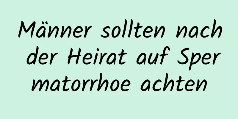 Männer sollten nach der Heirat auf Spermatorrhoe achten