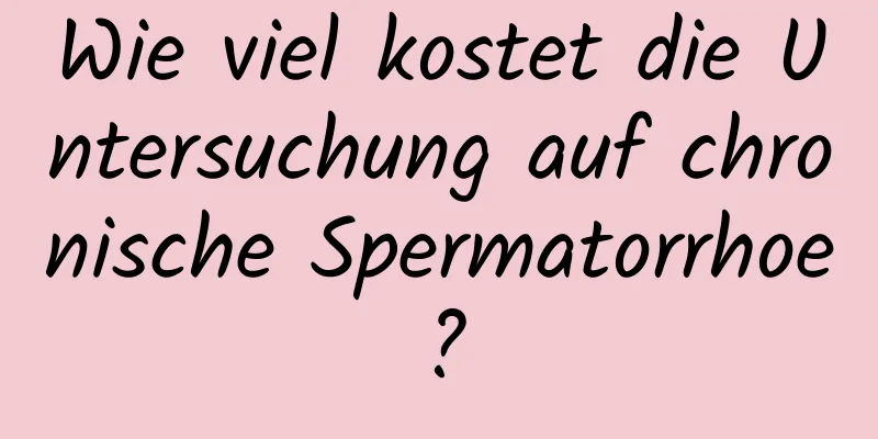 Wie viel kostet die Untersuchung auf chronische Spermatorrhoe?