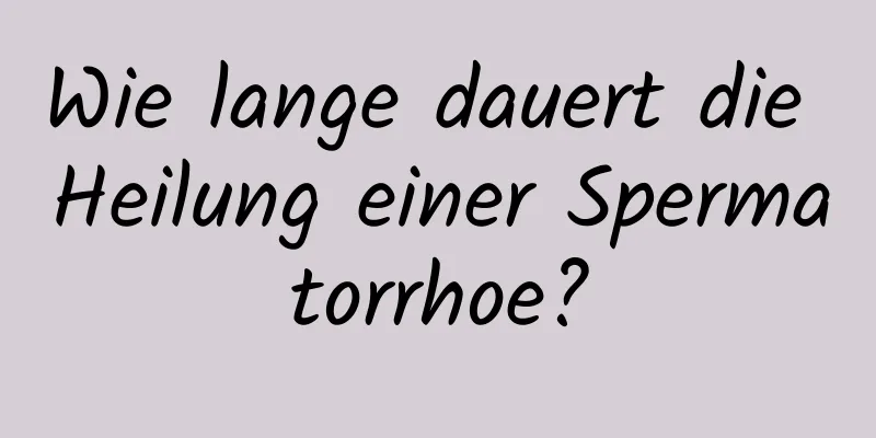 Wie lange dauert die Heilung einer Spermatorrhoe?