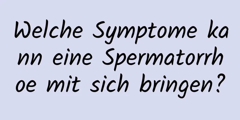 Welche Symptome kann eine Spermatorrhoe mit sich bringen?