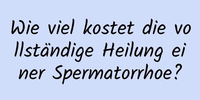 Wie viel kostet die vollständige Heilung einer Spermatorrhoe?