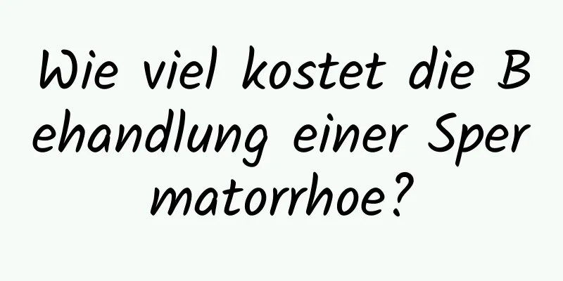 Wie viel kostet die Behandlung einer Spermatorrhoe?