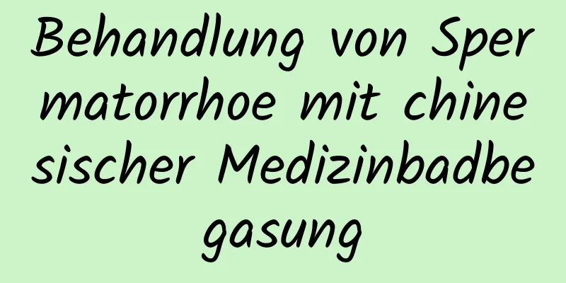 Behandlung von Spermatorrhoe mit chinesischer Medizinbadbegasung