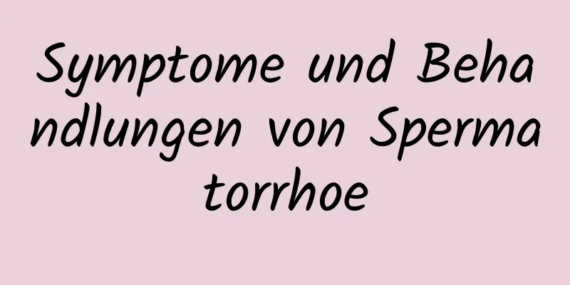 Symptome und Behandlungen von Spermatorrhoe