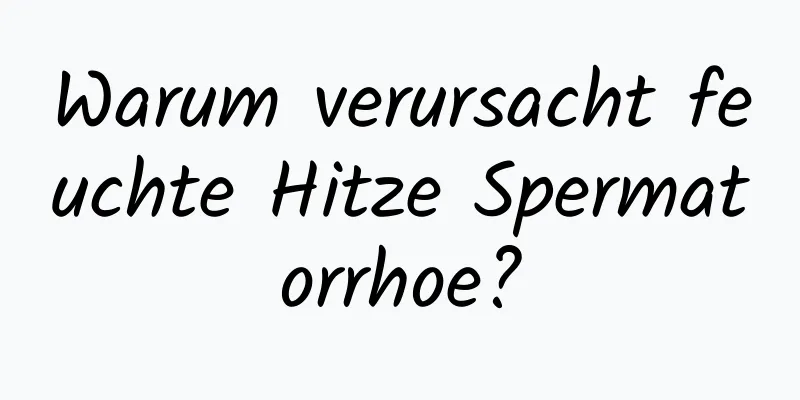 Warum verursacht feuchte Hitze Spermatorrhoe?