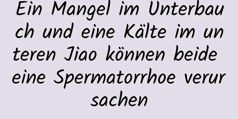 Ein Mangel im Unterbauch und eine Kälte im unteren Jiao können beide eine Spermatorrhoe verursachen