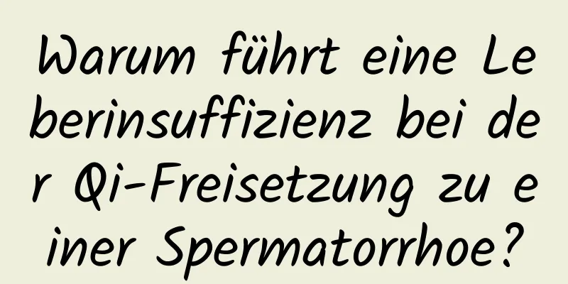 Warum führt eine Leberinsuffizienz bei der Qi-Freisetzung zu einer Spermatorrhoe?