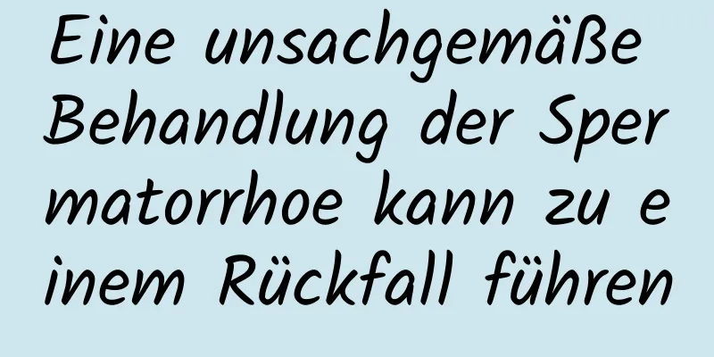 Eine unsachgemäße Behandlung der Spermatorrhoe kann zu einem Rückfall führen