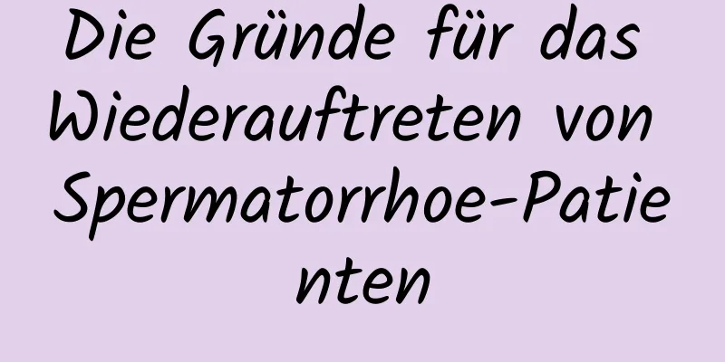 Die Gründe für das Wiederauftreten von Spermatorrhoe-Patienten