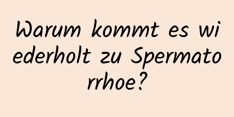 Warum kommt es wiederholt zu Spermatorrhoe?