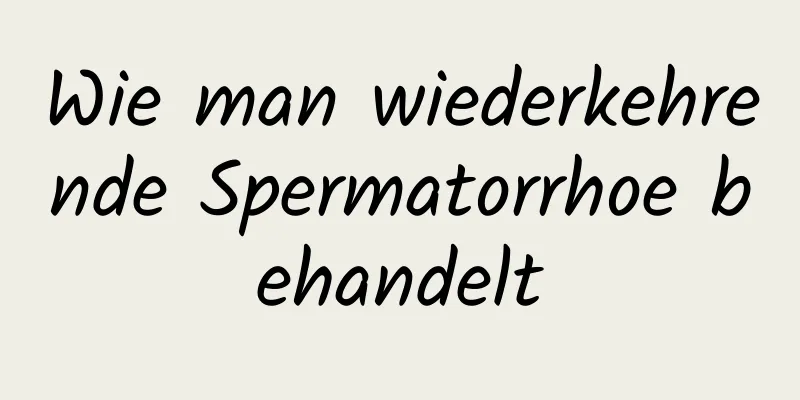 Wie man wiederkehrende Spermatorrhoe behandelt