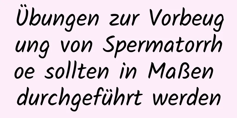 Übungen zur Vorbeugung von Spermatorrhoe sollten in Maßen durchgeführt werden