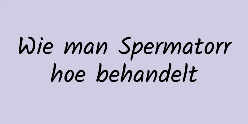 Wie man Spermatorrhoe behandelt