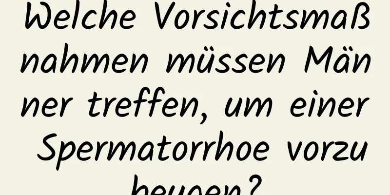 Welche Vorsichtsmaßnahmen müssen Männer treffen, um einer Spermatorrhoe vorzubeugen?