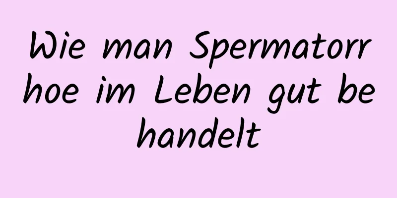 Wie man Spermatorrhoe im Leben gut behandelt